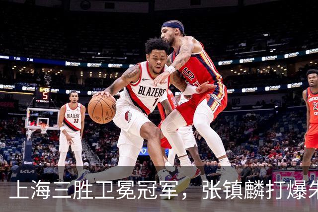 上海三胜卫冕冠军，张镇麟打爆朱俊龙，国家队手拿他说明书的不是主帅