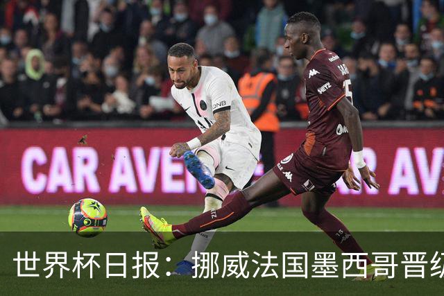 世界杯日报：挪威法国墨西哥晋级 巴西大将恐因伤退出