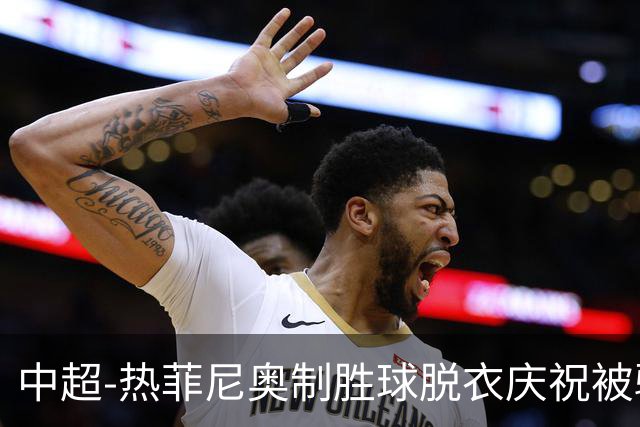 中超-热菲尼奥制胜球脱衣庆祝被驱逐 铁人3-2海港夺3连胜