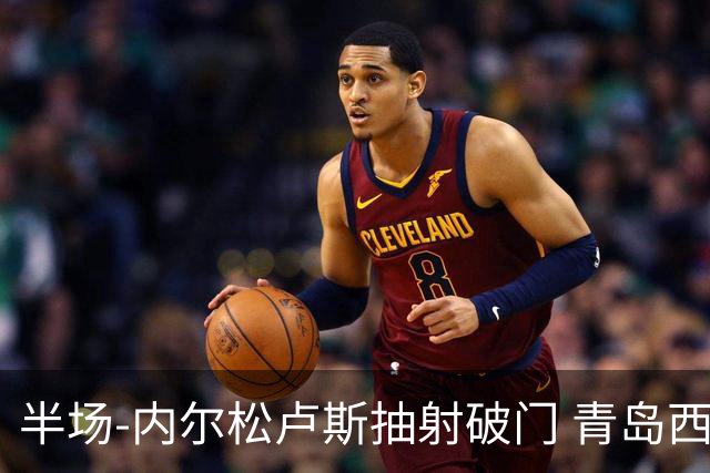 半场-内尔松卢斯抽射破门 青岛西海岸1-0成都