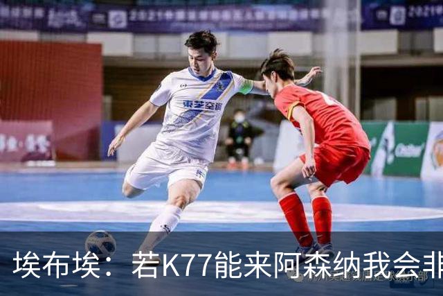 埃布埃：若K77能来阿森纳我会非常高兴，阿森纳需先赢得欧冠决赛