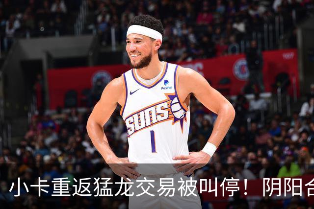 小卡重返猛龙交易被叫停！阴阳合同要毁他篮球生涯？