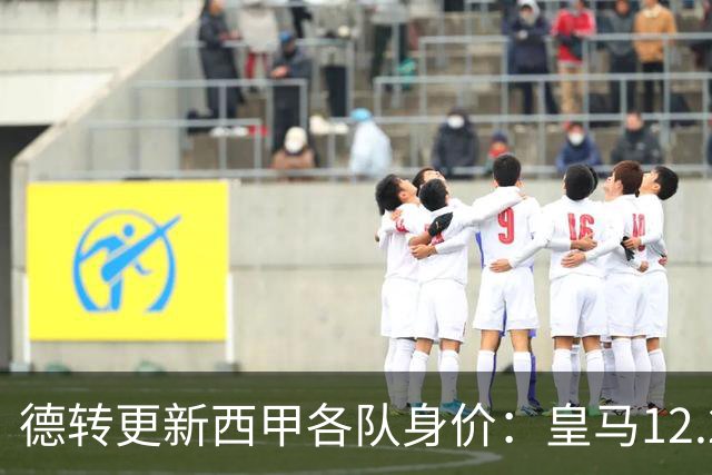 德转更新西甲各队身价：皇马12.2亿、巴萨11.6亿、马竞5.77亿
