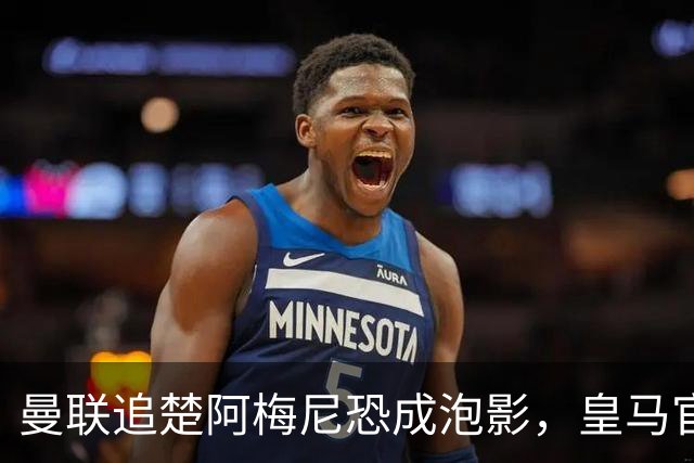 曼联追楚阿梅尼恐成泡影，皇马官宣不签恩佐！拉爵必须避免重蹈德容覆辙