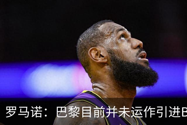 罗马诺：巴黎目前并未运作引进B费