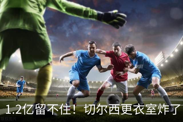 1.2亿留不住！切尔西更衣室炸了，阿隆索还没上课就面临崩盘？