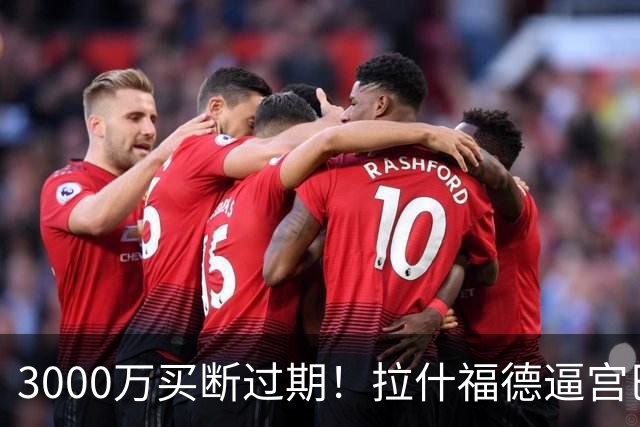 3000万买断过期！拉什福德逼宫巴萨，曼联降价背后藏着什么绝望