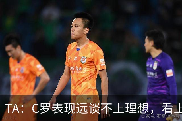 TA：C罗表现远谈不上理想，看上去是41岁的人在努力对抗时间