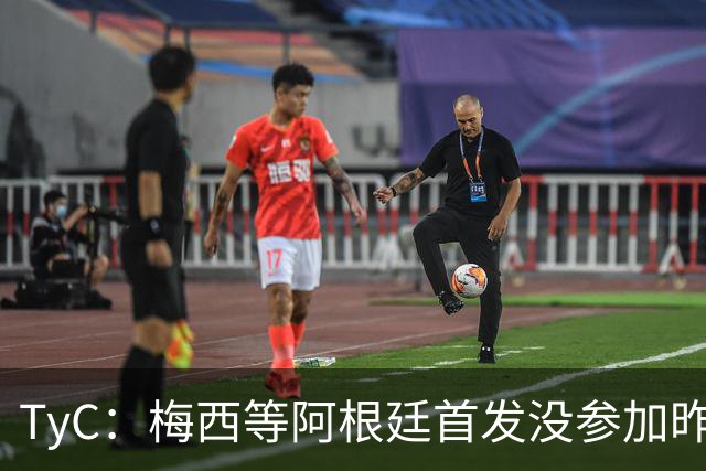 TyC：梅西等阿根廷首发没参加昨日训练，斯卡洛尼给他们批假休整